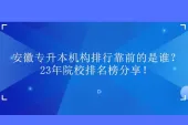 安徽专升本机构排行靠前的是谁？23年院校排名榜分享！