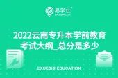 2022云南专升本学前教育考试大纲_总分是多少