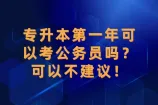 专升本第一年可以考公务员吗？可以不建议！