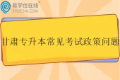 甘肃专升本常见考试政策问题盘点