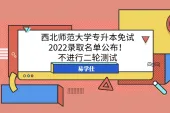 西北师范大学专升本免试2022录取名单公布！不进行二轮测试