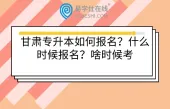 甘肃专升本如何报名？什么时候报名？啥时候考