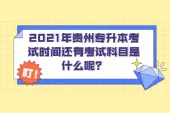 2021年贵州专升本考试时间还有考试科目是什么呢？