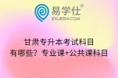 甘肃专升本考试科目有哪些？专业课+公共课科目