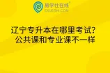 辽宁专升本在哪里考试？公共课和专业课不一样