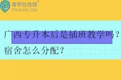 广西专升本后是插班教学吗？宿舍怎么分配？