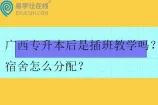 广西专升本后是插班教学吗？宿舍怎么分配？