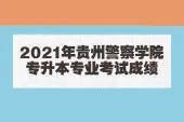 2021年贵州警察学院专升本专业考试成绩公布 查查你的成绩！