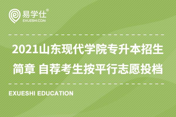 2021山东现代学院专升本招生简章 自荐考生按平行志愿投档