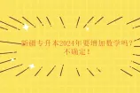 新疆专升本2024年要增加数学吗？不确定！