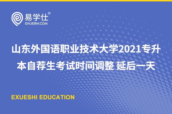 山东外国语职业技术大学2021专升本自荐生考试时间调整 延后一天