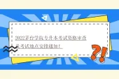 2022茅台学院专升本考试资格审查及考试地点安排通知！