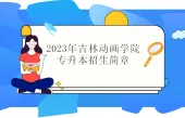 2023年吉林动画学院专升本招生简章发布 继续招生！