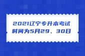 2021辽宁专升本考试时间为5月29、30日确定 来看看招生工作考生须知吧！