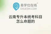 云南专升本统考科目怎么命题的