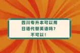 四川专升本可以用日语代替英语吗？不可以！