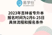 2023年吉林省专升本报名时间为2月6-25日，具体流程和报名条件
