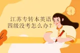 江苏专转本英语四级没考怎么办？