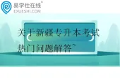 关于新疆专升本考试的热门问题解答~