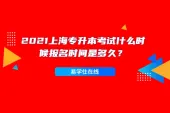 2021上海专升本考试什么时候报名时间是多久？报名4月14日考试5月9日