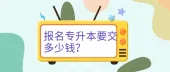 报名专升本要交多少钱？统招费用30-200元左右！