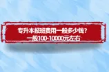 专升本报班费用一般多少钱？几百几千上万都有！