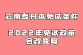 云南专升本免试条件_2022年免试政策会改变吗