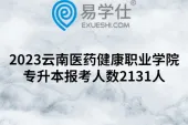 2023云南医药健康职业学院专升本报考人数2131人