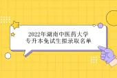 2022年湖南中医药大学专升本免试生拟录取名单公示 38位同学被录取！