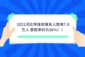 2021河北专接本报名人数有7.8万人 录取率约为36%！！
