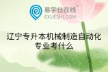 辽宁专升本机械制造自动化专业考什么