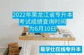 2022年黑龙江省专升本考试成绩查询时间为6月10日