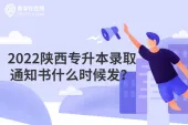 2022陕西专升本录取通知书什么时候发？