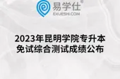 2023年昆明学院专升本免试综合测试成绩公布