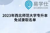 2023年西北师范大学专升本免试录取名单公布！不进行第二轮测试