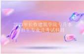 2023年长春建筑学院专升本招生专业及考试科目汇总
