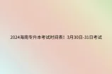 2024海南专升本考试时间表 3月30日-31日考试