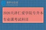 2026天津仁爱学院专升本专业课考试科目