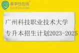 广州科技职业技术大学专升本招生计划2023-2025