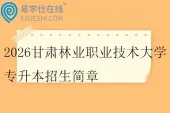 2026甘肃林业职业技术大学专升本招生简章
