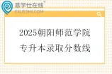 2025朝阳师范学院专升本录取分数线