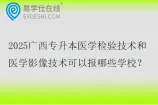 2025广西专升本医学检验技术和医学影像技术可以报哪些学校？