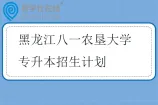 黑龙江八一农垦大学专升本招生计划2024-2025