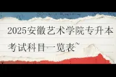 2025安徽艺术学院专升本考试科目一览表~
