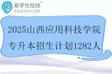 2025山西应用科技学院专升本招生计划1282人