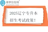 2025辽宁专升本招生考试政策 3月报名，4月考试