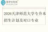 2026天津师范大学专升本招生计划及对口专业