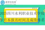 2025四川水利职业技术学院专升本报名时间及成绩排名规定