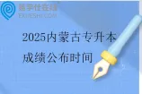 2025内蒙古专升本成绩公布时间5月10日