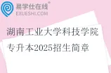 湖南工业大学科技学院专升本2025招生简章_招生计划